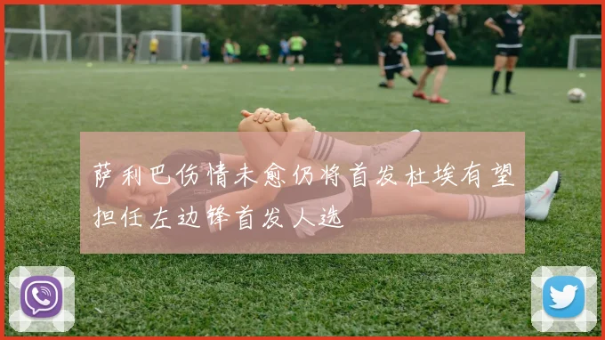 萨利巴伤情未愈仍将首发杜埃有望担任左边锋首发人选