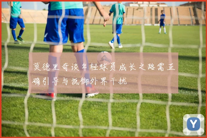 莫德里奇谈年轻球员成长之路需正确引导与抵御外界干扰