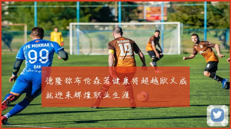 德隆称布伦森若健康将超越欧文成就迎来辉煌职业生涯