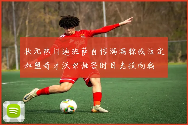 状元热门迪班萨自信满满称我注定加盟奇才沃尔抽签时目光投向我