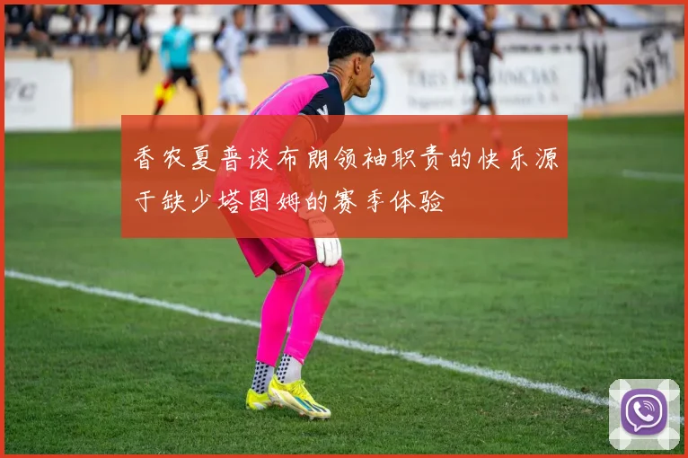香农夏普谈布朗领袖职责的快乐源于缺少塔图姆的赛季体验