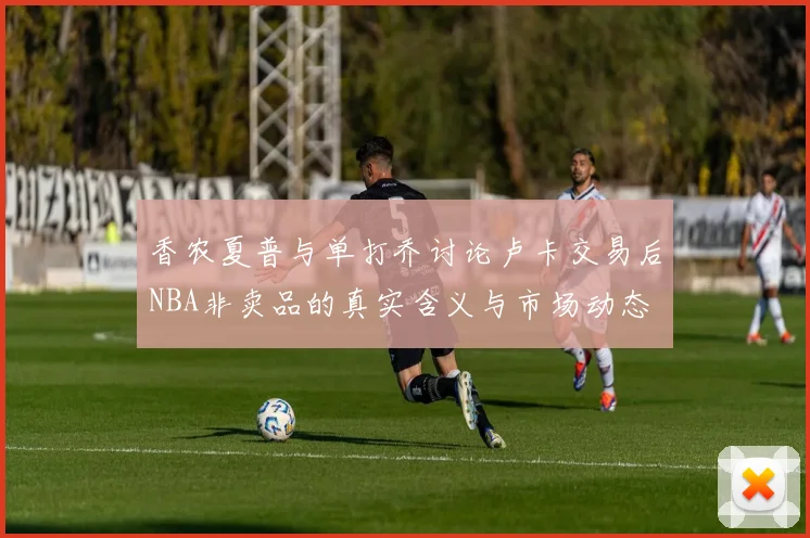 香农夏普与单打乔讨论卢卡交易后NBA非卖品的真实含义与市场动态