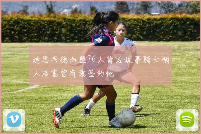 迪恩韦德加盟76人背后故事骑士湖人活塞曾有意签约他