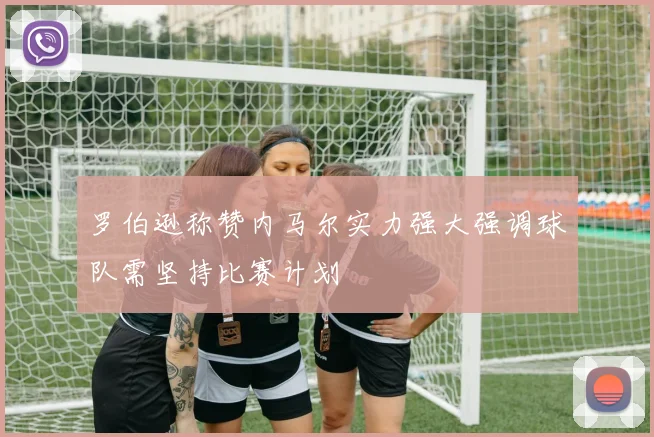 罗伯逊称赞内马尔实力强大强调球队需坚持比赛计划