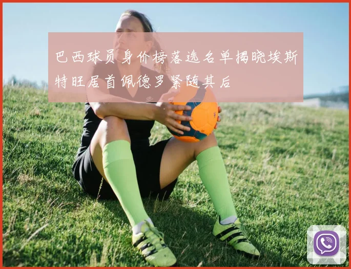 巴西球员身价榜落选名单揭晓埃斯特旺居首佩德罗紧随其后