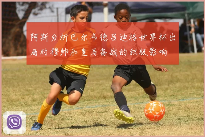 阿斯分析巴尔韦德吕迪格世界杯出局对穆帅和皇马备战的积极影响