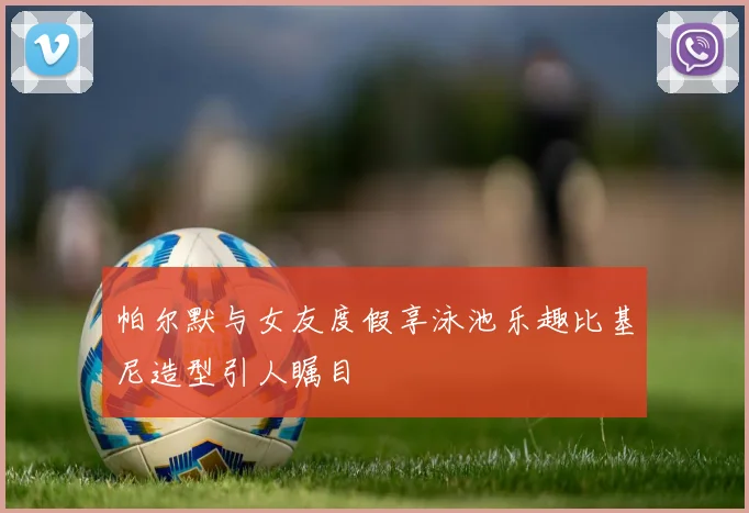 帕尔默与女友度假享泳池乐趣比基尼造型引人瞩目